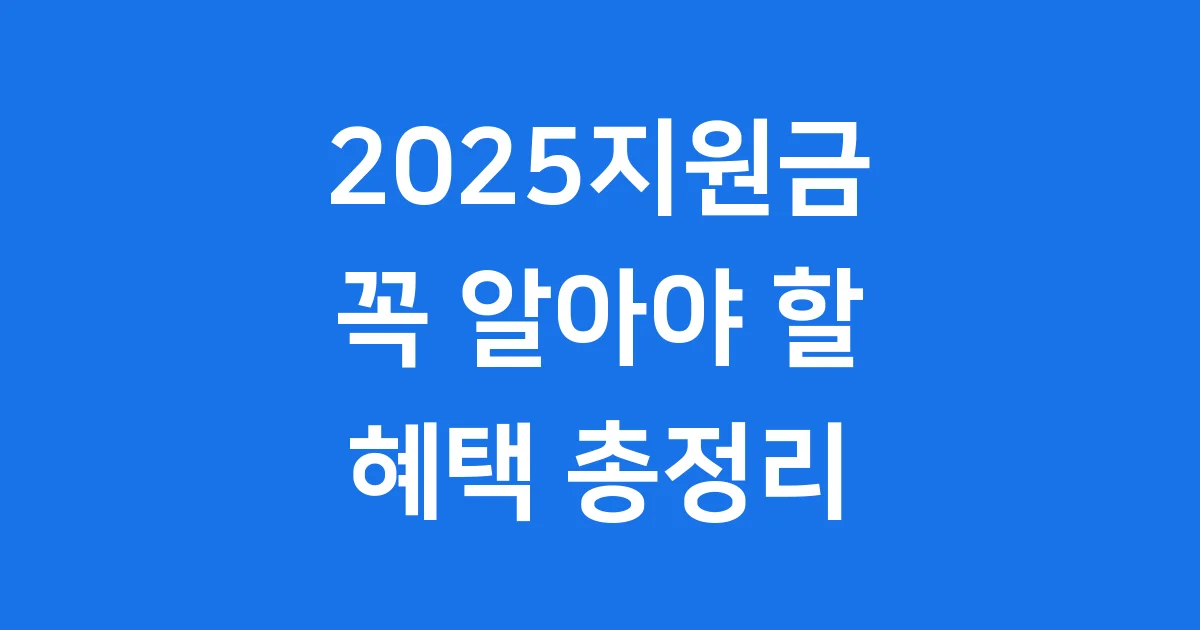 2025지원금 놓치지 마세요! 꼭 알아야 할 혜택